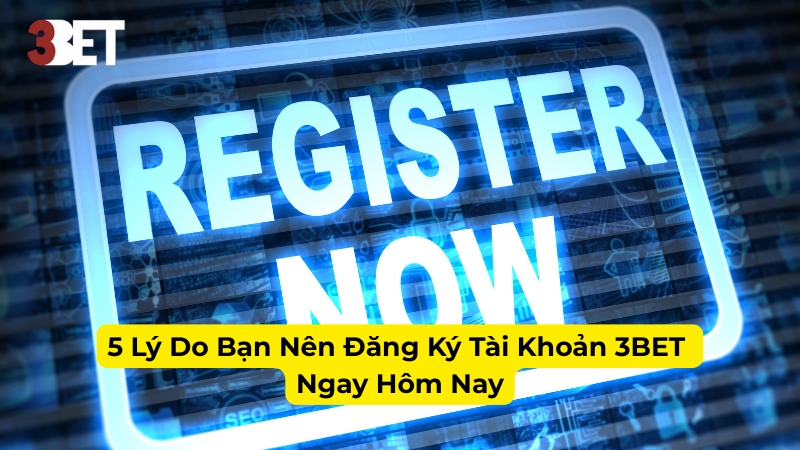 5 Lý Do Bạn Nên Đăng Ký Tài Khoản 3BET Ngay Hôm Nay