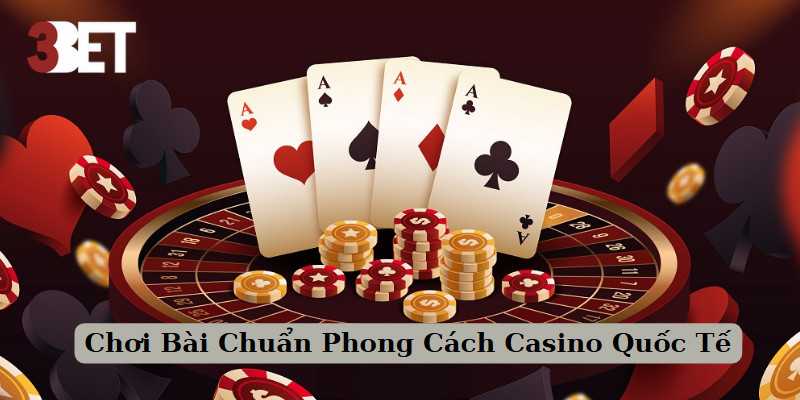 Chơi Bài Chuẩn Phong Cách Casino Quốc Tế