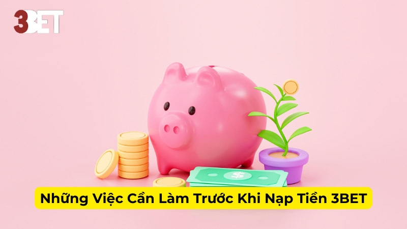 Những Việc Cần Làm Trước Khi Nạp Tiền 3BET